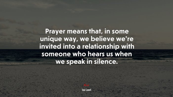 Prayer means that, in some unique way, we believe we’re invited into a relationship with someone who hears us when we speak in silence. | Anne Lamott quote