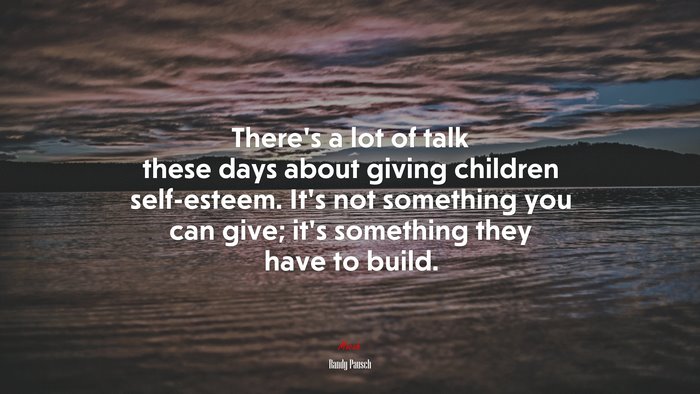 There’s a lot of talk these days about giving children self-esteem. It’s not something you can give; it’s something they have to build. | Randy Pausch quote