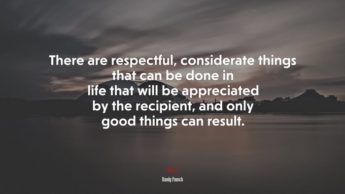 There are respectful, considerate things that can be done in life that will be appreciated by the recipient, and only good things can result. | Randy Pausch quote