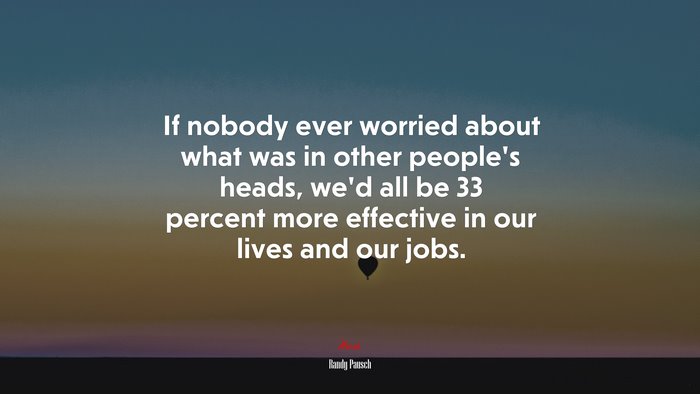 If nobody ever worried about what was in other people’s heads, we’d all be 33 percent more effective in our lives and our jobs. | Randy Pausch quote