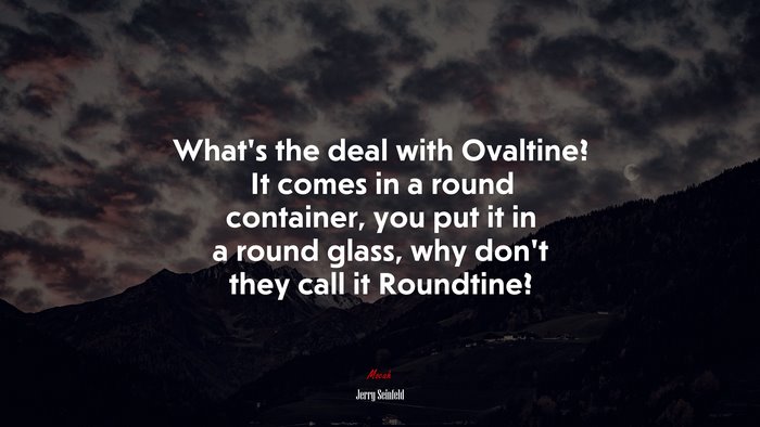 What’s the deal with Ovaltine? It comes in a round container, you put it in a round glass, why don’t they call it Roundtine? | Jerry Seinfeld quote