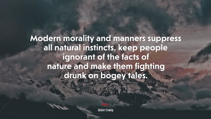 Modern morality and manners suppress all natural instincts, keep people ignorant of the facts of nature and make them fighting drunk on bogey tales. | Aleister Crowley quote