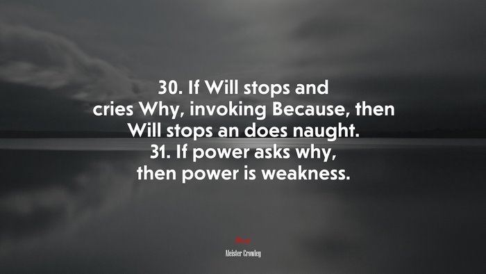 30. If Will stops and cries Why, invoking Because, then Will stops an does naught. 31. If power asks why, then power is weakness. | Aleister Crowley quote