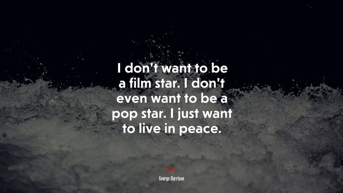 I don’t want to be a film star. I don’t even want to be a pop star. I just want to live in peace. | George Harrison quote