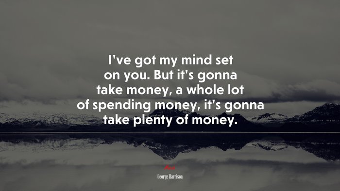 I’ve got my mind set on you. But it’s gonna take money, a whole lot of spending money, it’s gonna take plenty of money. | George Harrison quote