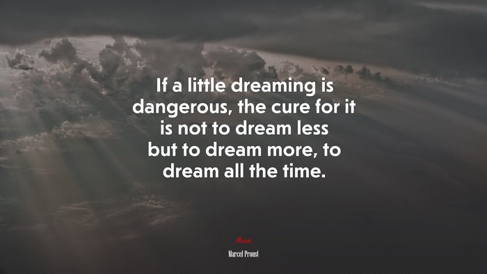 If a little dreaming is dangerous, the cure for it is not to dream less but to dream more, to dream all the time. | Marcel Proust quote