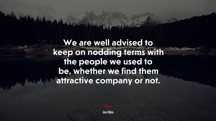 We are well advised to keep on nodding terms with the people we used to be, whether we find them attractive company or not. | Joan Didion quote