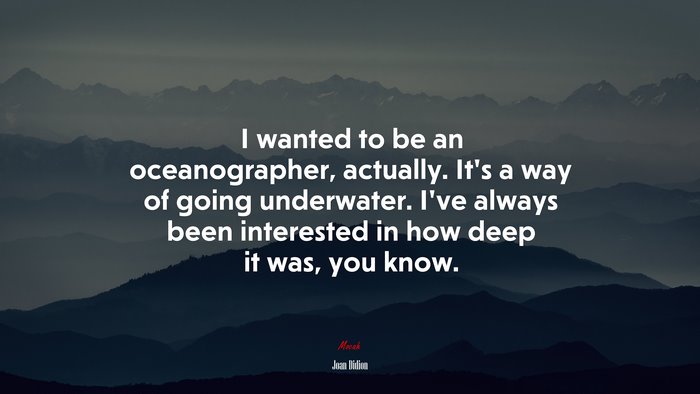 I wanted to be an oceanographer, actually. It’s a way of going underwater. I’ve always been interested in how deep it was, you know. | Joan Didion quote
