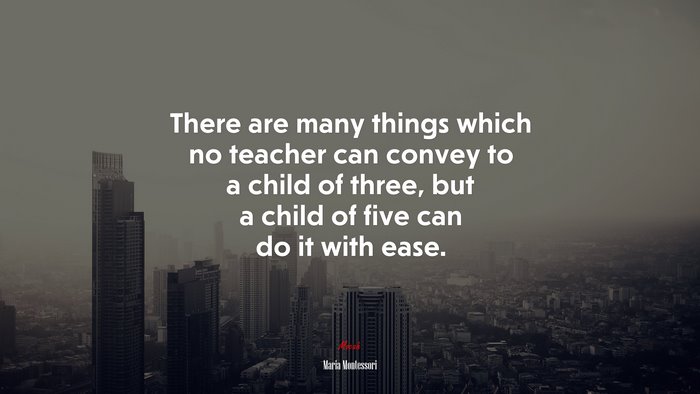 There are many things which no teacher can convey to a child of three, but a child of five can do it with ease. | Maria Montessori quote