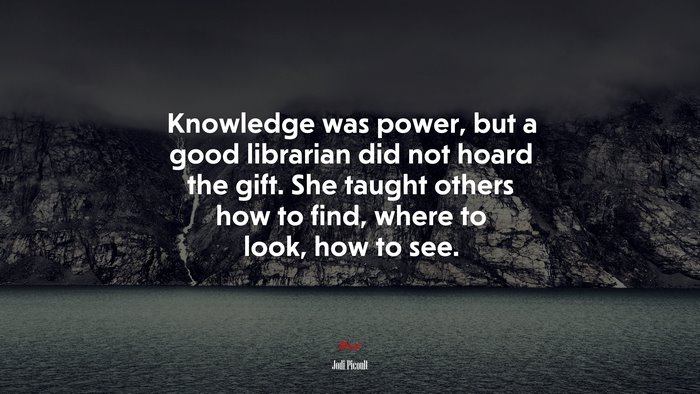 Knowledge was power, but a good librarian did not hoard the gift. She taught others how to find, where to look, how to see. | Jodi Picoult quote