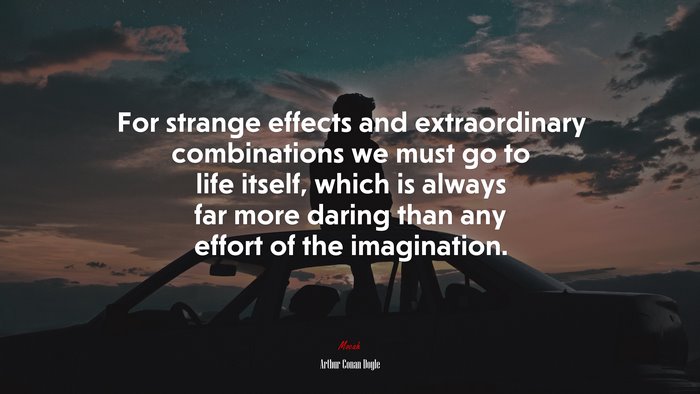 For strange effects and extraordinary combinations we must go to life itself, which is always far more daring than any effort of the imagination. | Arthur Conan Doyle quote