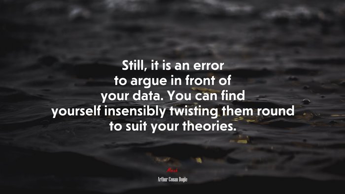 Still, it is an error to argue in front of your data. You can find yourself insensibly twisting them round to suit your theories. | Arthur Conan Doyle quote