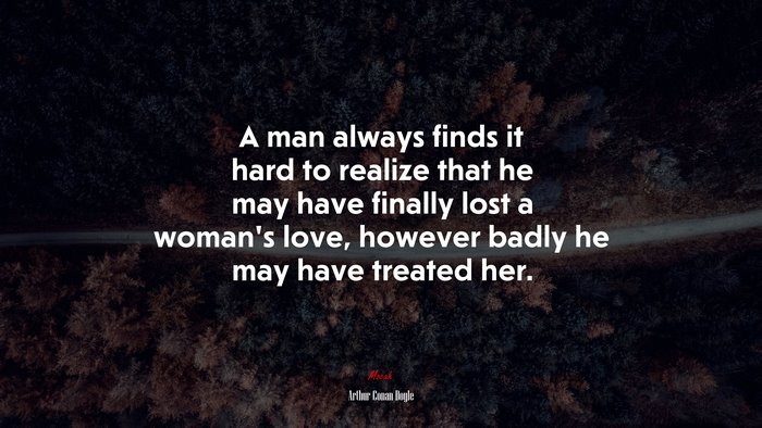 A man always finds it hard to realize that he may have finally lost a woman’s love, however badly he may have treated her. | Arthur Conan Doyle quote