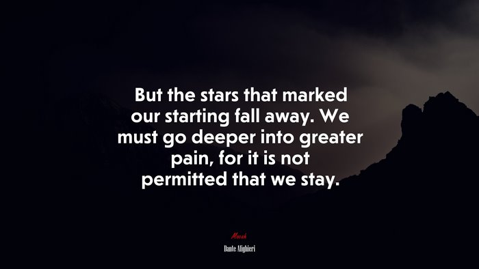 But the stars that marked our starting fall away. We must go deeper into greater pain, for it is not permitted that we stay. | Dante Alighieri quote