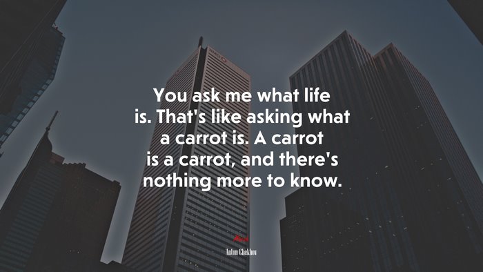 You ask me what life is. That’s like asking what a carrot is. A carrot is a carrot, and there’s nothing more to know. | Anton Chekhov quote