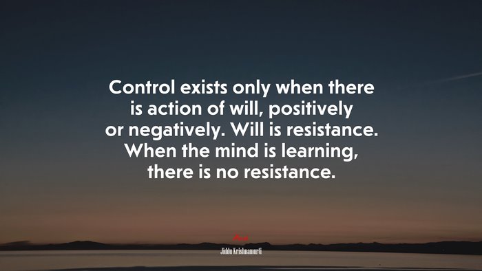 Control exists only when there is action of will, positively or negatively. Will is resistance. When the mind is learning, there is no resistance. | Jiddu Krishnamurti quote