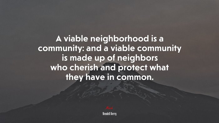 A viable neighborhood is a community: and a viable community is made up of neighbors who cherish and protect what they have in common. | Wendell Berry quote