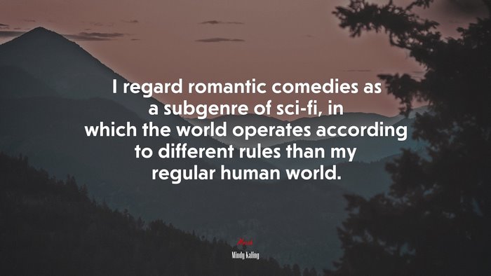 I regard romantic comedies as a subgenre of sci-fi, in which the world operates according to different rules than my regular human world. | Mindy Kaling quote