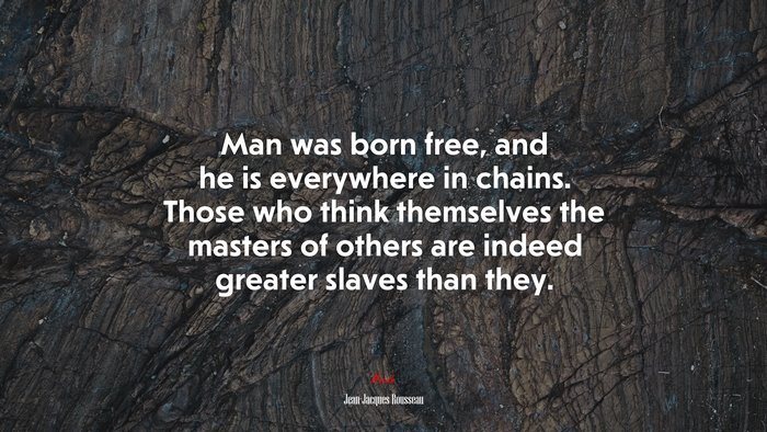 Man was born free, and he is everywhere in chains. Those who think themselves the masters of others are indeed greater slaves than they. | Jean-Jacques Rousseau quote