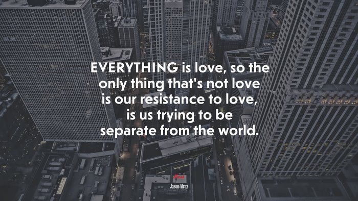 EVERYTHING is love, so the only thing that’s not love is our resistance to love, is us trying to be separate from the world. | Jason Mraz quote