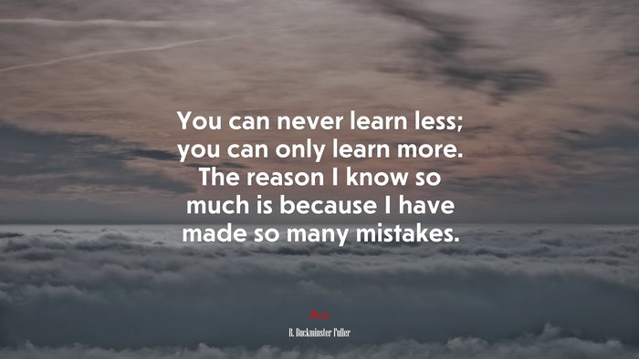 You can never learn less; you can only learn more. The reason I know so much is because I have made so many mistakes. | R. Buckminster Fuller quote