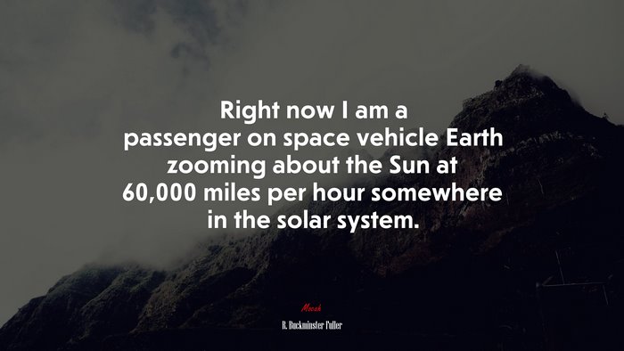 Right now I am a passenger on space vehicle Earth zooming about the Sun at 60,000 miles per hour somewhere in the solar system. | R. Buckminster Fuller quote