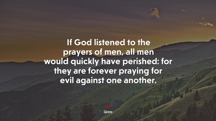 If God listened to the prayers of men, all men would quickly have perished: for they are forever praying for evil against one another. | Epicurus quote