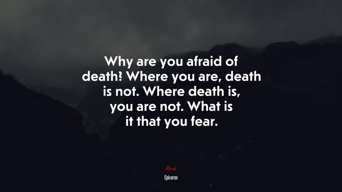 Why are you afraid of death? Where you are, death is not. Where death is, you are not. What is it that you fear. | Epicurus quote