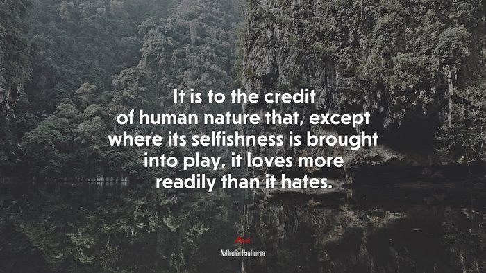 It is to the credit of human nature that, except where its selfishness is brought into play, it loves more readily than it hates. | Nathaniel Hawthorne quote