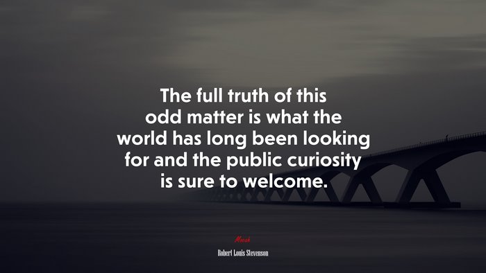 The full truth of this odd matter is what the world has long been looking for and the public curiosity is sure to welcome. | Robert Louis Stevenson quote