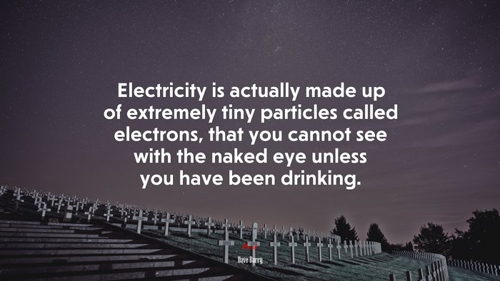 Electricity is actually made up of extremely tiny particles called electrons, that you cannot see with the naked eye unless you have been drinking. | Dave Barry quote