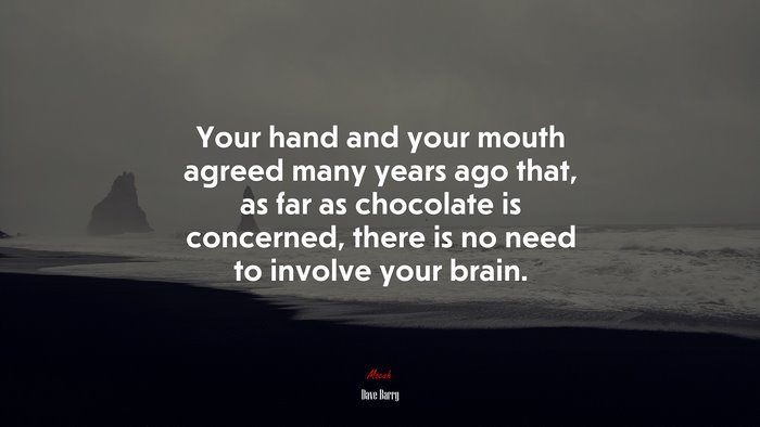 Your hand and your mouth agreed many years ago that, as far as chocolate is concerned, there is no need to involve your brain. | Dave Barry quote