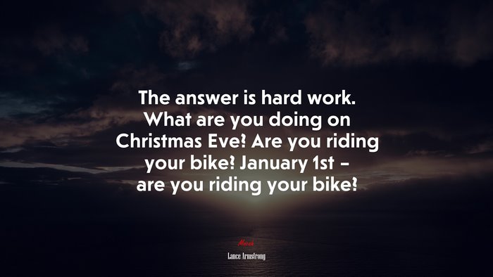 The answer is hard work. What are you doing on Christmas Eve? Are you riding your bike? January 1st – are you riding your bike? | Lance Armstrong quote