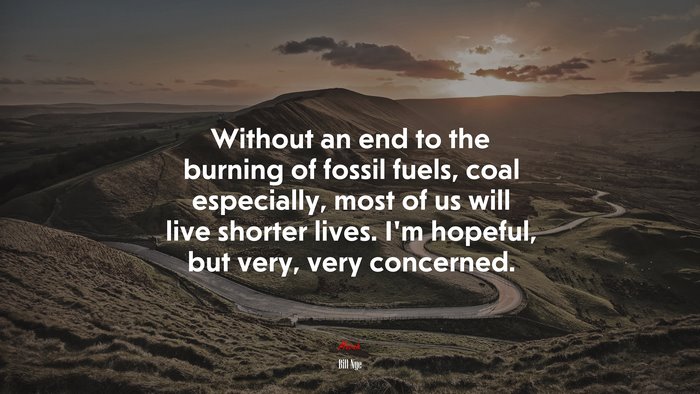 Without an end to the burning of fossil fuels, coal especially, most of us will live shorter lives. I’m hopeful, but very, very concerned. | Bill Nye quote