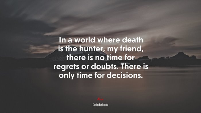 In a world where death is the hunter, my friend, there is no time for regrets or doubts. There is only time for decisions. | Carlos Castaneda quote