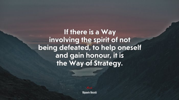 If there is a Way involving the spirit of not being defeated, to help oneself and gain honour, it is the Way of Strategy. | Miyamoto Musashi quote