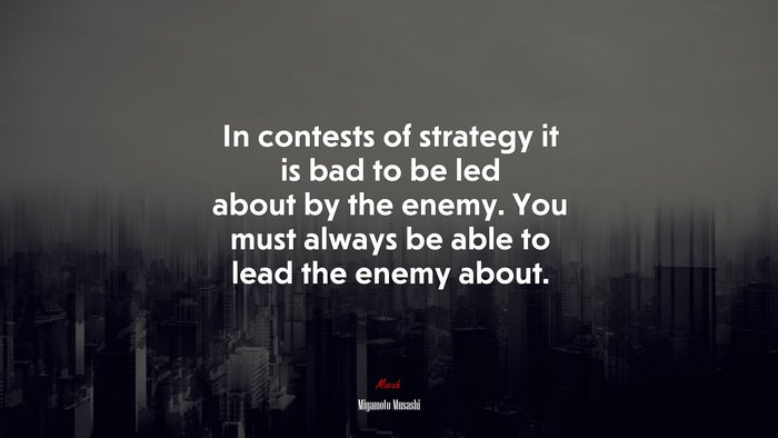 In contests of strategy it is bad to be led about by the enemy. You must always be able to lead the enemy about. | Miyamoto Musashi quote