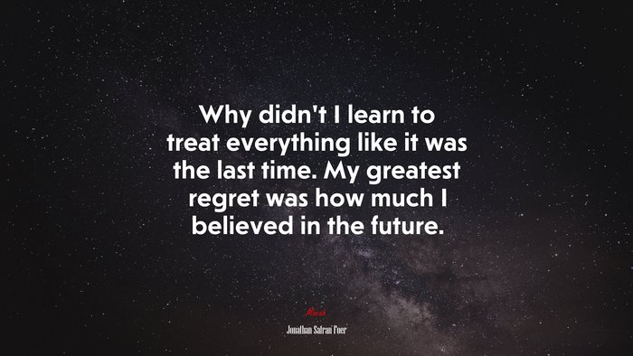 Why didn’t I learn to treat everything like it was the last time. My greatest regret was how much I believed in the future. | Jonathan Safran Foer quote