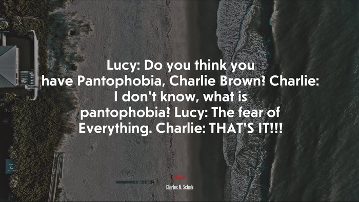 Lucy: Do you think you have Pantophobia, Charlie Brown? Charlie: I don’t know, what is pantophobia? Lucy: The fear of Everything. Charlie: THAT’S IT!!! | Charles M. Schulz quote
