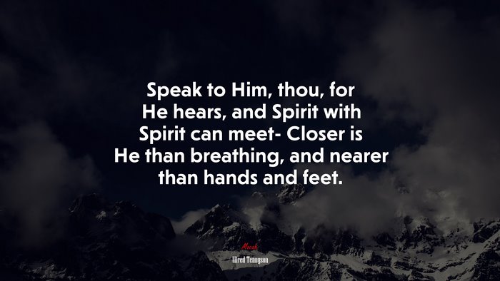 Speak to Him, thou, for He hears, and Spirit with Spirit can meet- Closer is He than breathing, and nearer than hands and feet. | Alfred Tennyson quote