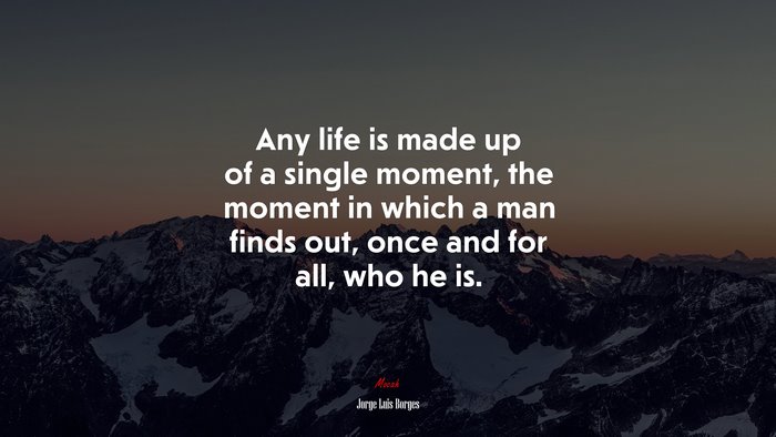 Any life is made up of a single moment, the moment in which a man finds out, once and for all, who he is. | Jorge Luis Borges quote