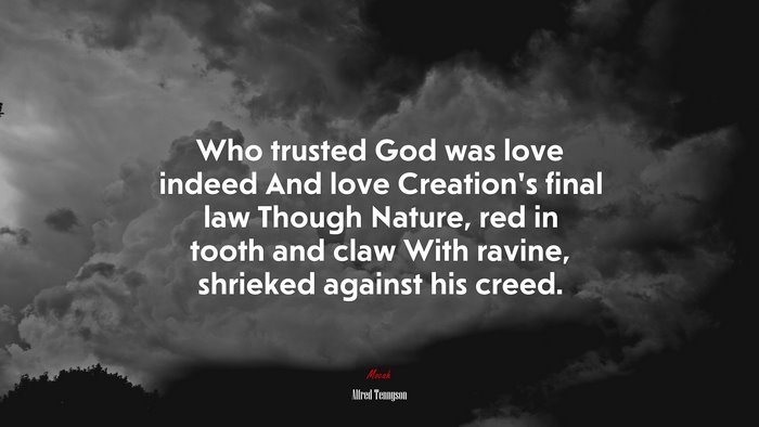 Who trusted God was love indeed And love Creation’s final law Though Nature, red in tooth and claw With ravine, shrieked against his creed. | Alfred Tennyson quote
