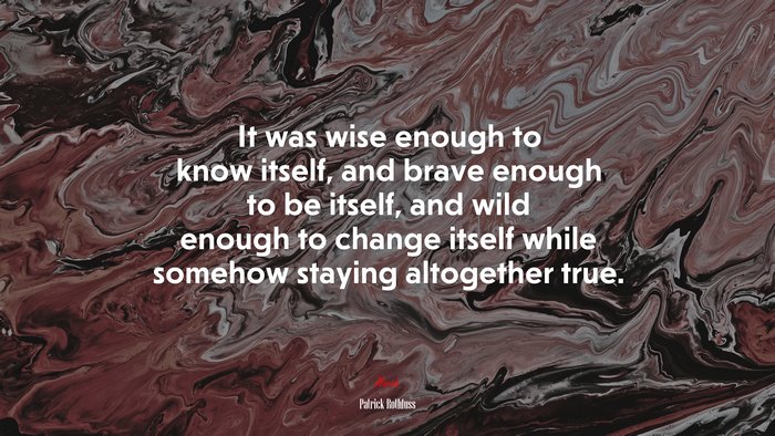 It was wise enough to know itself, and brave enough to be itself, and wild enough to change itself while somehow staying altogether true. | Patrick Rothfuss quote