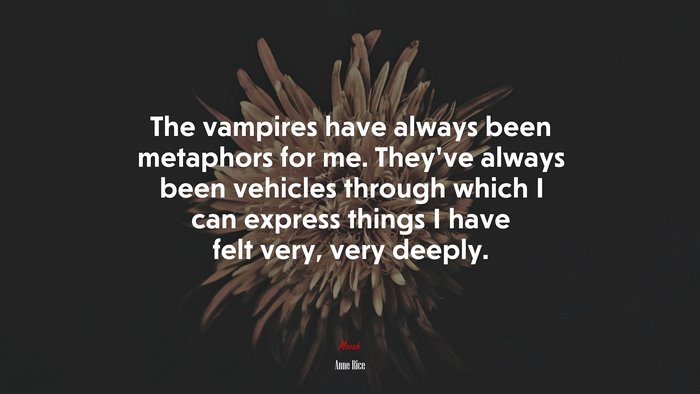 The vampires have always been metaphors for me. They’ve always been vehicles through which I can express things I have felt very, very deeply. | Anne Rice quote