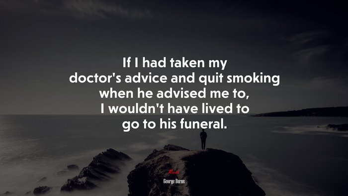 If I had taken my doctor’s advice and quit smoking when he advised me to, I wouldn’t have lived to go to his funeral. | George Burns quote