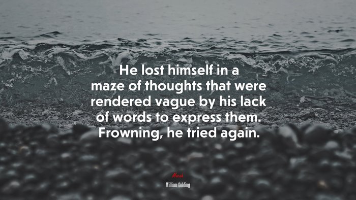He lost himself in a maze of thoughts that were rendered vague by his lack of words to express them. Frowning, he tried again. | William Golding quote