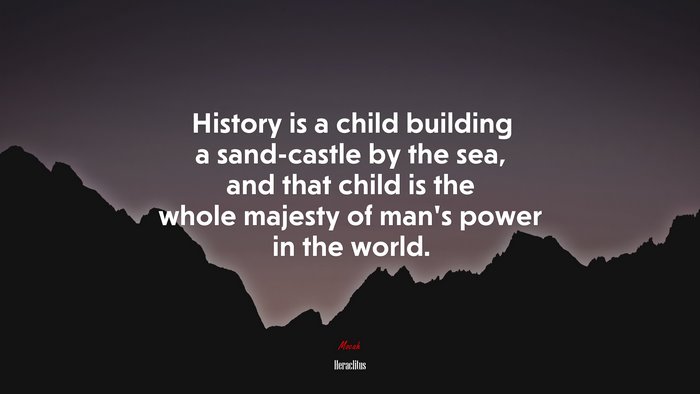 History is a child building a sand-castle by the sea, and that child is the whole majesty of man’s power in the world. | Heraclitus quote
