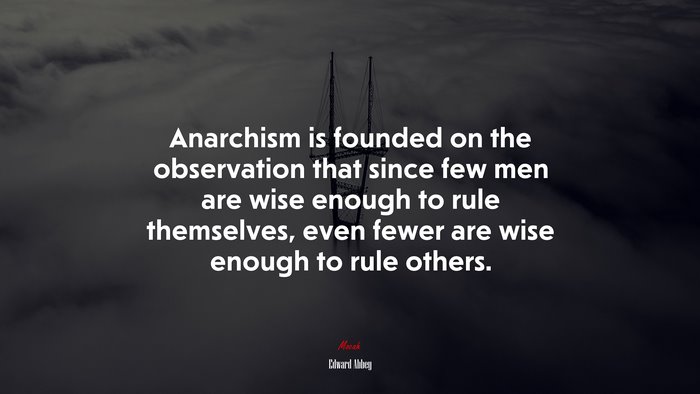 Anarchism is founded on the observation that since few men are wise enough to rule themselves, even fewer are wise enough to rule others. | Edward Abbey quote