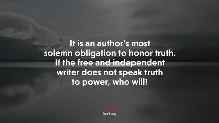 It is an author’s most solemn obligation to honor truth. If the free and independent writer does not speak truth to power, who will? | Edward Abbey quote