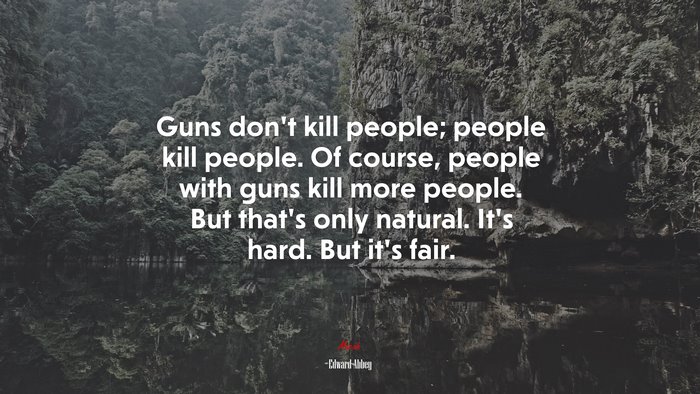 Guns don’t kill people; people kill people. Of course, people with guns kill more people. But that’s only natural. It’s hard. But it’s fair. | Edward Abbey quote